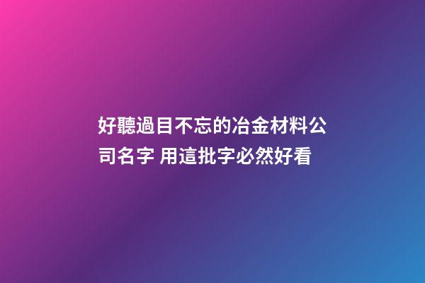 好聽過目不忘的冶金材料公司名字 用這批字必然好看-第1張-公司起名-玄機派